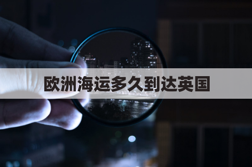 欧洲海运多久到达英国(欧洲海运现在怎么了)