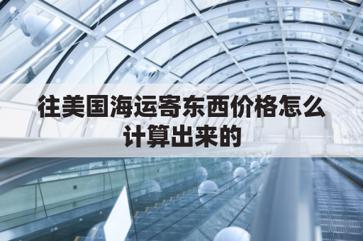 往美国海运寄东西价格怎么计算出来的(到美国的海运费)