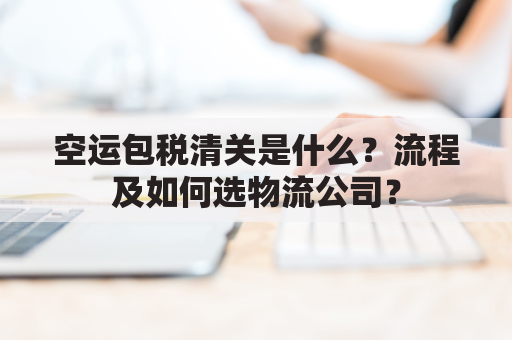 空运包税清关是什么?流程及如何选物流公司?
