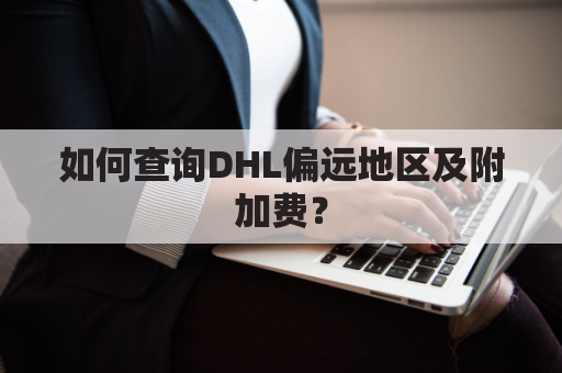 如何查询DHL偏远地区及附加费?