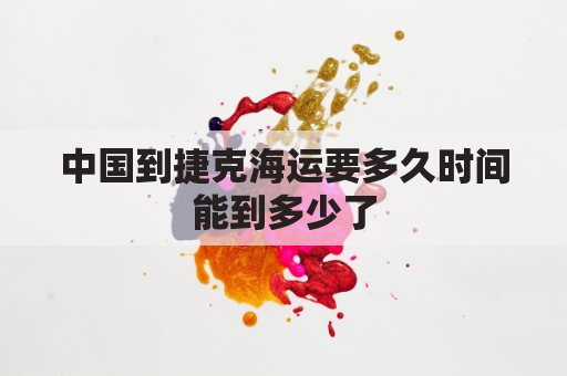 中国到捷克海运要多久时间能到多少了(捷克直飞中国)