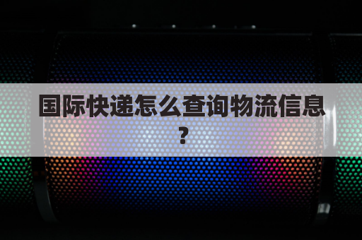 国际快递怎么查询物流信息?
