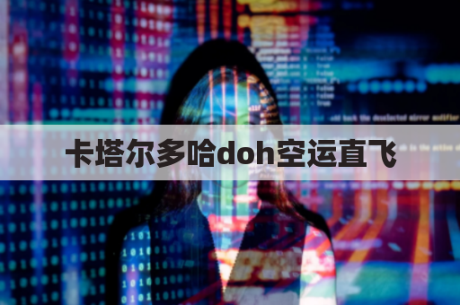 卡塔尔多哈doh空运直飞(卡塔尔到中国航班查询)