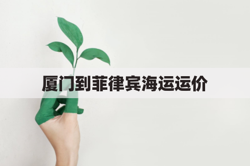 厦门到菲律宾海运运价(厦门到菲律宾船期多久)