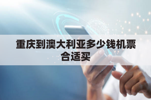 重庆到澳大利亚多少钱机票合适买(重庆有到澳大利亚的飞机吗)