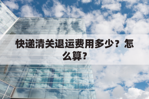 快递清关退运费用多少?怎么算?