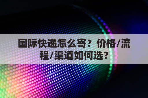国际快递怎么寄?价格/流程/渠道如何选?