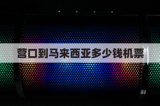 营口到马来西亚多少钱机票(营口到马来西亚多少钱机票查询)