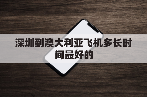 深圳到澳大利亚飞机多长时间最好的(深圳直飞澳大利亚)