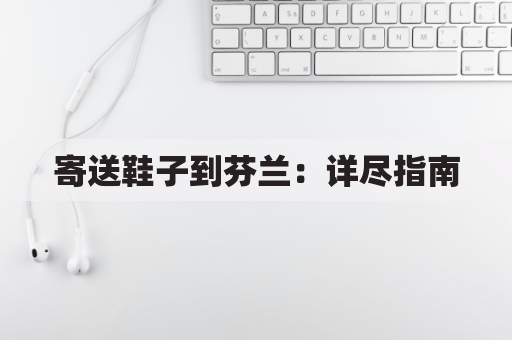 寄送鞋子到芬兰:详尽指南