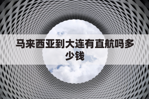 马来西亚到大连有直航吗多少钱(大连到马来西亚机票查询)
