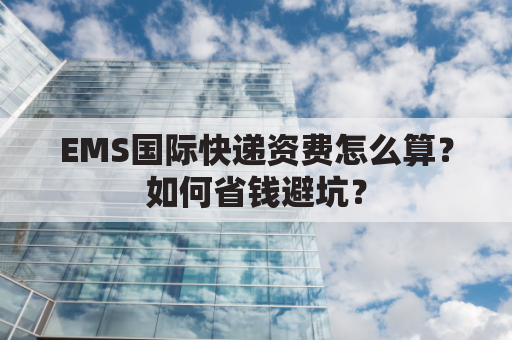 EMS国际快递资费怎么算?如何省钱避坑?