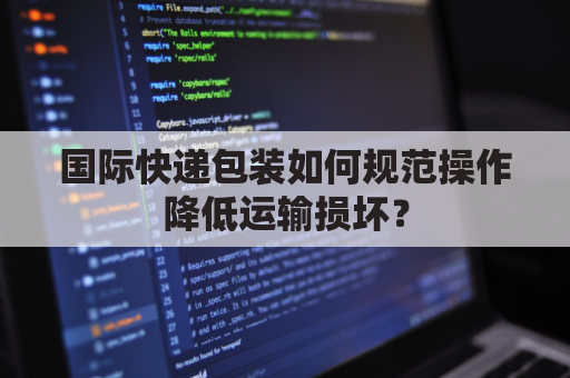 国际快递包装如何规范操作降低运输损坏?
