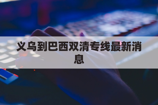 义乌到巴西双清专线最新消息(义乌到巴中)