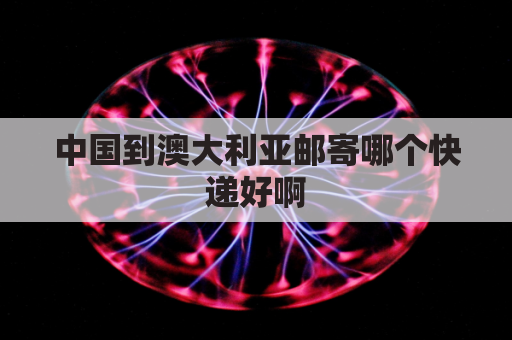 中国到澳大利亚邮寄哪个快递好啊(从中国邮寄到澳大利亚)