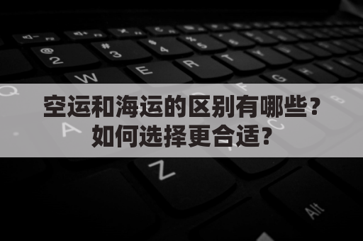 空运和海运的区别有哪些?如何选择更合适?