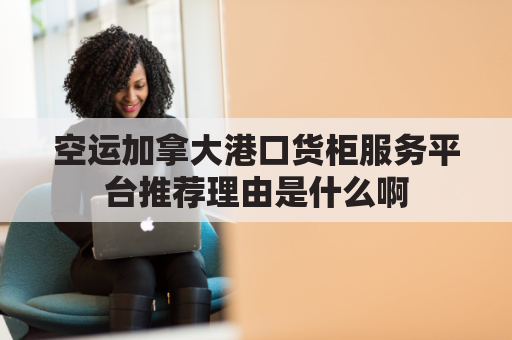 空运加拿大港口货柜服务平台推荐理由是什么啊(加拿大海运物流)