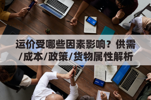 运价受哪些因素影响?供需/成本/政策/货物属性解析