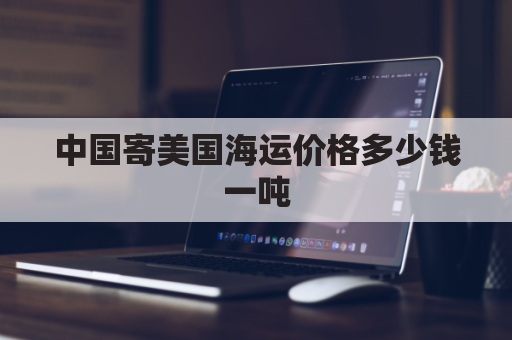 中国寄美国海运价格多少钱一吨(中国寄美国海运费用)