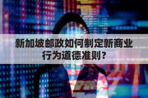 新加坡邮政如何制定新商业行为道德准则？