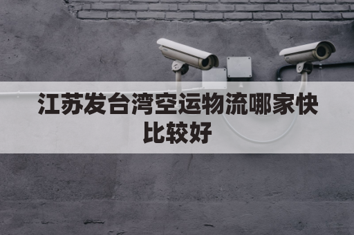 江苏发台湾空运物流哪家快比较好(江苏寄到台湾首重运费多少)