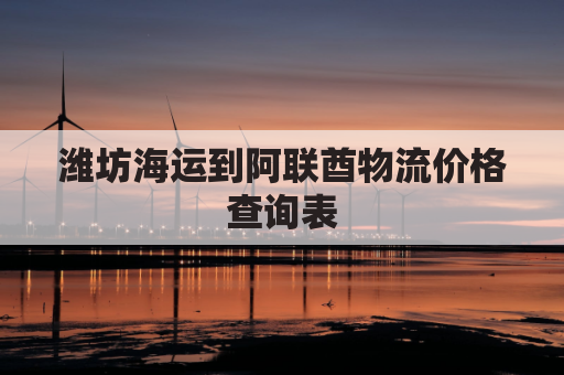 潍坊海运到阿联酋物流价格查询表(潍坊到连云港物流)