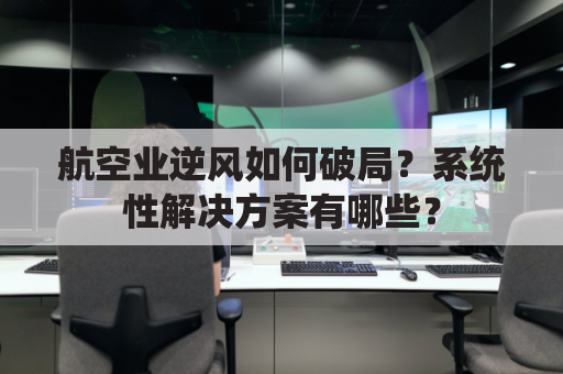 航空业逆风如何破局?系统性解决方案有哪些?