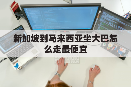 新加坡到马来西亚坐大巴怎么走最便宜(新加坡到马来西亚机票)