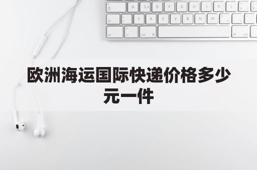 欧洲海运国际快递价格多少元一件(欧洲境内快递费用)