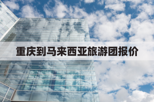 重庆到马来西亚旅游团报价(重庆到马来西亚机票最低多少钱)