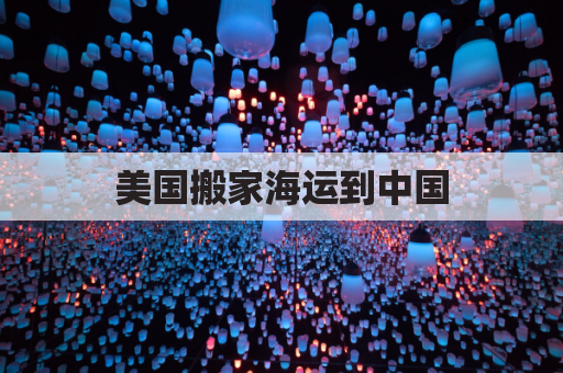 美国搬家海运到中国(从美国搬家到中国如何托运)
