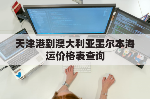 天津港到澳大利亚墨尔本海运价格表查询(天津港到澳大利亚墨尔本海运价格表查询网)