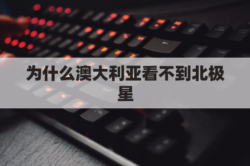 为什么澳大利亚看不到北极星(澳大利亚可以看到极光吗)