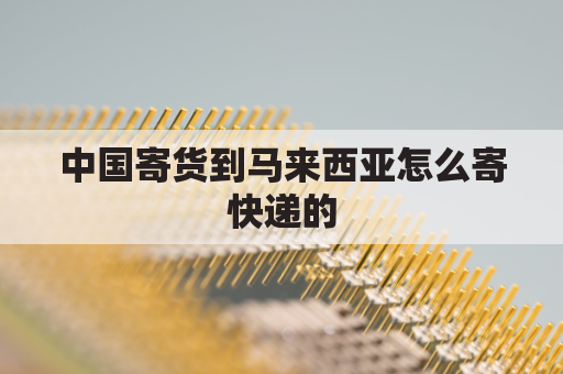 中国寄货到马来西亚怎么寄快递的(从中国寄快递到马来西亚怎么寄)