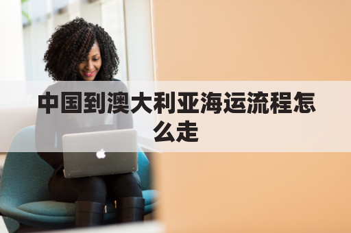中国到澳大利亚海运流程怎么走(中国到澳大利亚货船得多久)