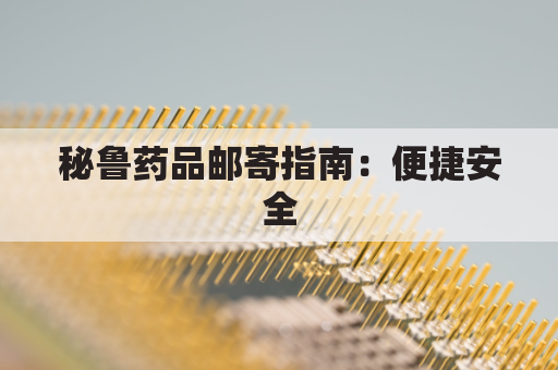 秘鲁药品邮寄指南:便捷安全