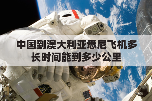 中国到澳大利亚悉尼飞机多长时间能到多少公里(中国到澳大利亚机票距离)