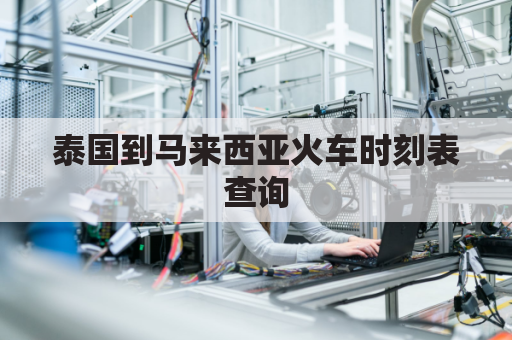 泰国到马来西亚火车时刻表查询(泰国到马来西亚飞机几个小时)