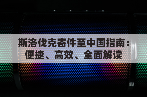 斯洛伐克寄件至中国指南:便捷、高效、全面解读