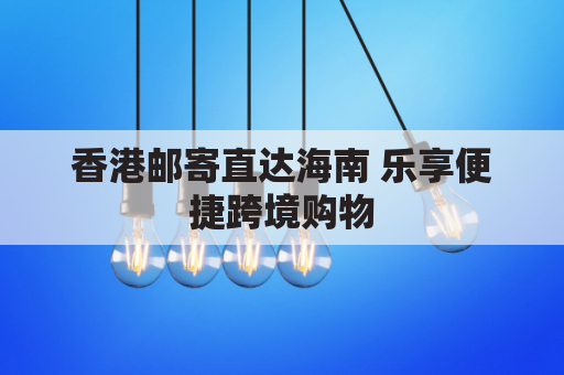 香港邮寄直达海南 乐享便捷跨境购物