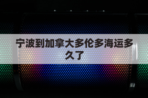 宁波到加拿大多伦多海运多久了(宁波到加拿大多伦多距离)
