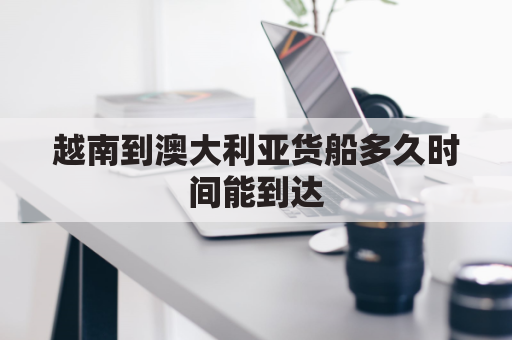 越南到澳大利亚货船多久时间能到达(越南到澳大利亚货船多久时间能到达台湾)