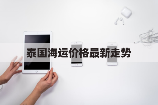 泰国海运价格最新走势(泰国船运海运)