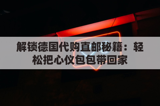 解锁德国代购直邮秘籍:轻松把心仪包包带回家