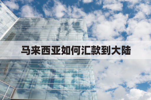 马来西亚如何汇款到大陆(马来西亚怎样汇款到中国)