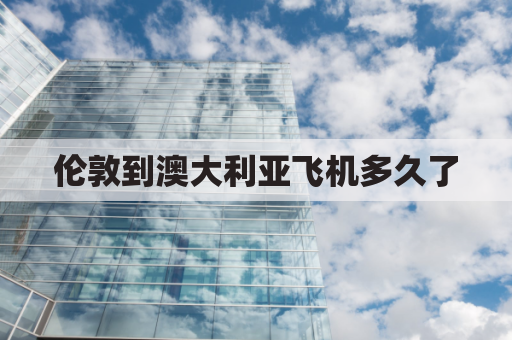 伦敦到澳大利亚飞机多久了(伦敦到澳洲直飞)