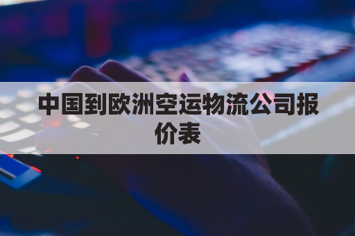 中国到欧洲空运物流公司报价表(中国到欧洲航运时间)