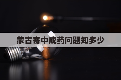 蒙古寄中成药问题知多少