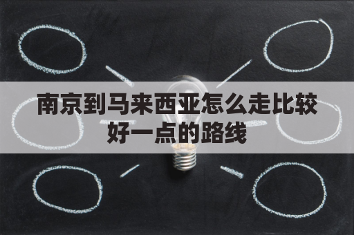 南京到马来西亚怎么走比较好一点的路线(南京到马来西亚飞多久)