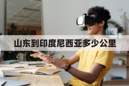 山东到印度尼西亚多少公里(从济南到印度尼西亚多远)